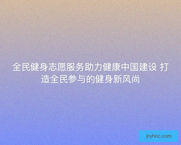 全民健身志愿服务助力健康中国建设 打造全民参与的健身新风尚