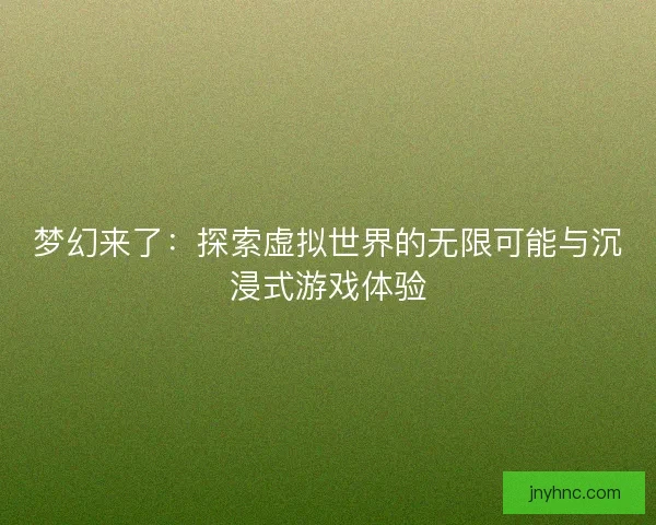 梦幻来了：探索虚拟世界的无限可能与沉浸式游戏体验
