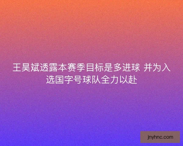 王昊斌透露本赛季目标是多进球 并为入选国字号球队全力以赴