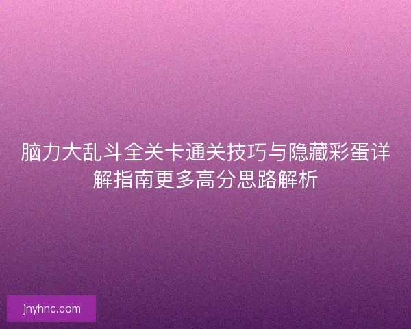 脑力大乱斗全关卡通关技巧与隐藏彩蛋详解指南更多高分思路解析 脑力大乱斗全关卡通关技巧与隐藏彩蛋详解指南更多高分思路解析
