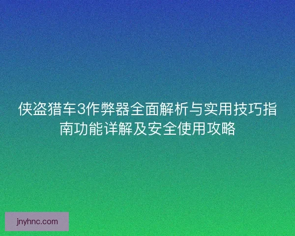 侠盗猎车3作弊器全面解析与实用技巧指南功能详解及安全使用攻略