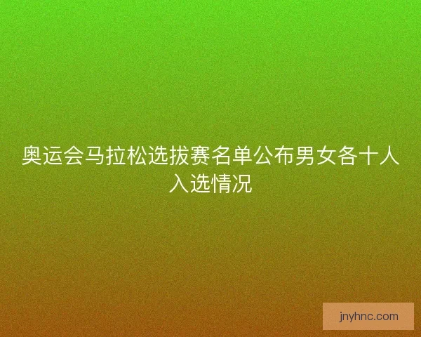奥运会马拉松选拔赛名单公布男女各十人入选情况 奥运会马拉松选拔赛名单公布男女各十人入选情况