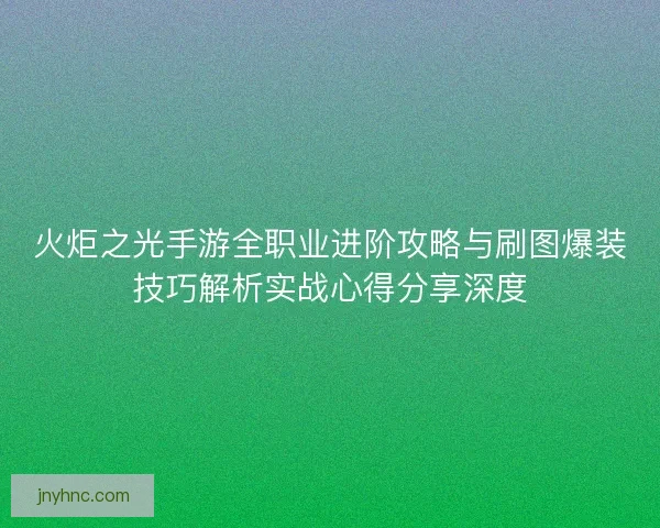 火炬之光手游全职业进阶攻略与刷图爆装技巧解析实战心得分享深度 火炬之光手游全职业进阶攻略与刷图爆装技巧解析实战心得分享深度