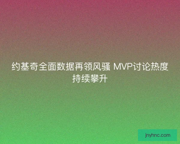 约基奇全面数据再领风骚 MVP讨论热度持续攀升