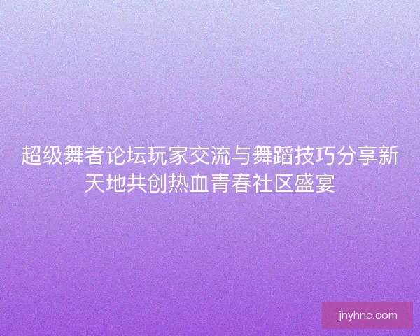 超级舞者论坛玩家交流与舞蹈技巧分享新天地共创热血青春社区盛宴