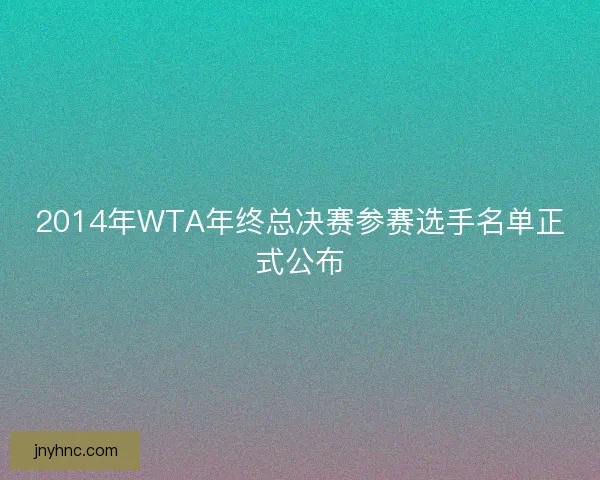 2014年WTA年终总决赛参赛选手名单正式公布