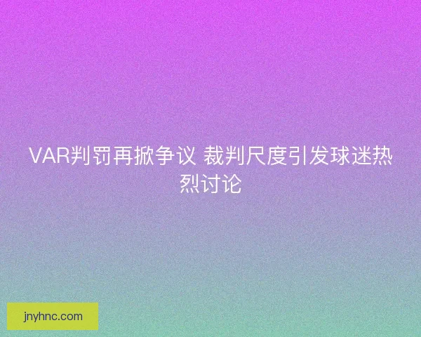 VAR判罚再掀争议 裁判尺度引发球迷热烈讨论