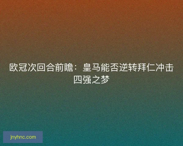 欧冠次回合前瞻:皇马能否逆转拜仁冲击四强之梦 欧冠次回合前瞻:皇马能否逆转拜仁冲击四强之梦