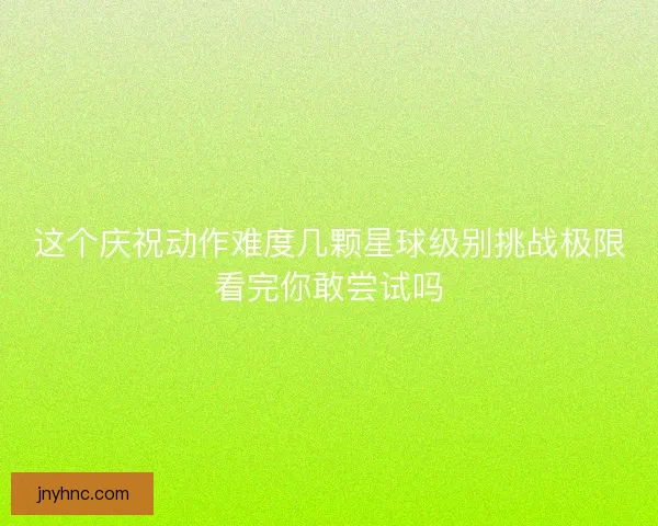 这个庆祝动作难度几颗星球级别挑战极限看完你敢尝试吗