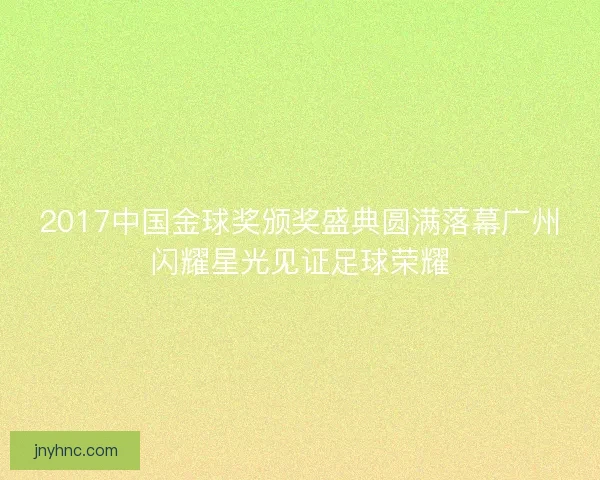 2017中国金球奖颁奖盛典圆满落幕广州闪耀星光见证足球荣耀