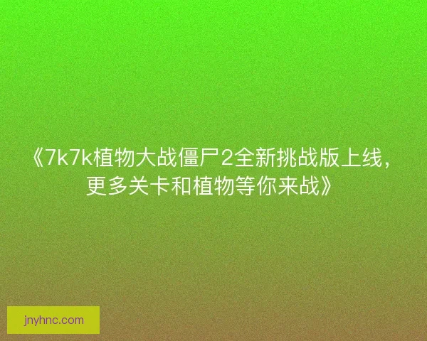 《7k7k植物大战僵尸2全新挑战版上线，更多关卡和植物等你来战》