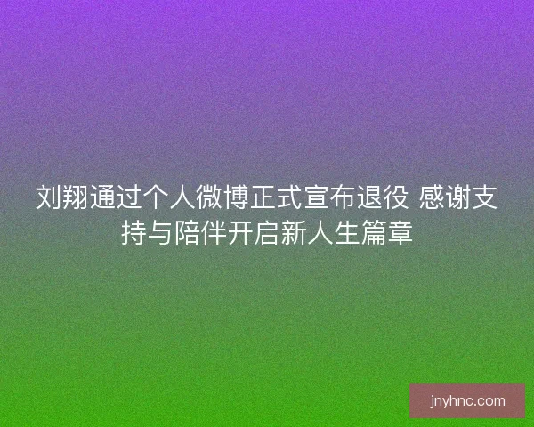刘翔通过个人微博正式宣布退役 感谢支持与陪伴开启新人生篇章