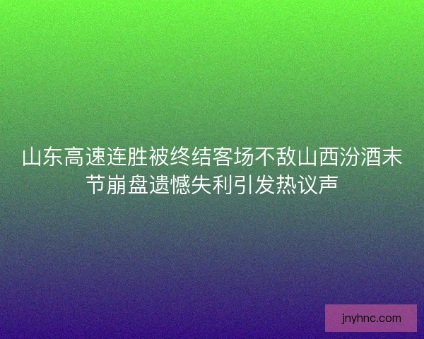 山东高速连胜被终结客场不敌山西汾酒末节崩盘遗憾失利引发热议声