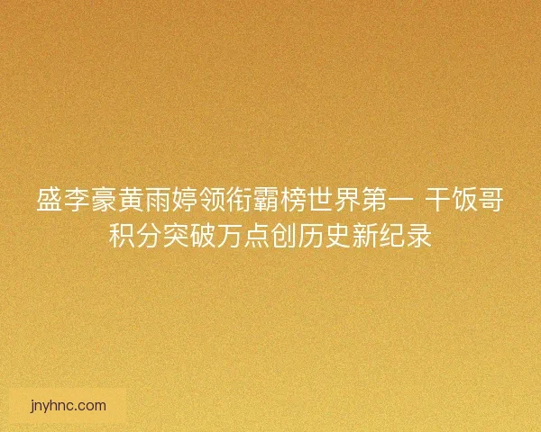 盛李豪黄雨婷领衔霸榜世界第一 干饭哥积分突破万点创历史新纪录