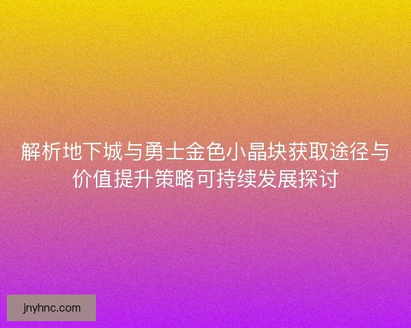 解析地下城与勇士金色小晶块获取途径与价值提升策略可持续发展探讨 解析地下城与勇士金色小晶块获取途径与价值提升策略可持续发展探讨