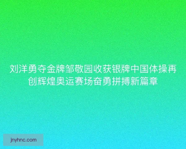 刘洋勇夺金牌邹敬园收获银牌中国体操再创辉煌奥运赛场奋勇拼搏新篇章 刘洋勇夺金牌邹敬园收获银牌中国体操再创辉煌奥运赛场奋勇拼搏新篇章