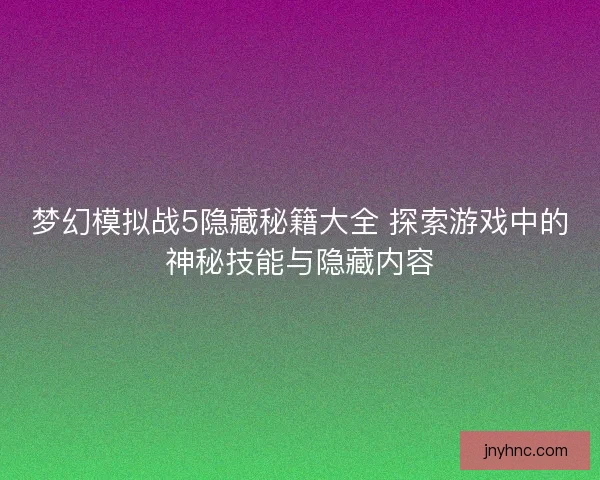 梦幻模拟战5隐藏秘籍大全 探索游戏中的神秘技能与隐藏内容 梦幻模拟战5隐藏秘籍大全 探索游戏中的神秘技能与隐藏内容