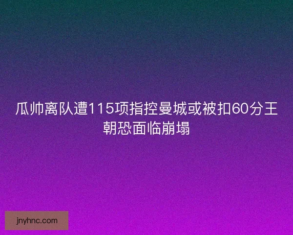 瓜帅离队遭115项指控曼城或被扣60分王朝恐面临崩塌 瓜帅离队遭115项指控曼城或被扣60分王朝恐面临崩塌