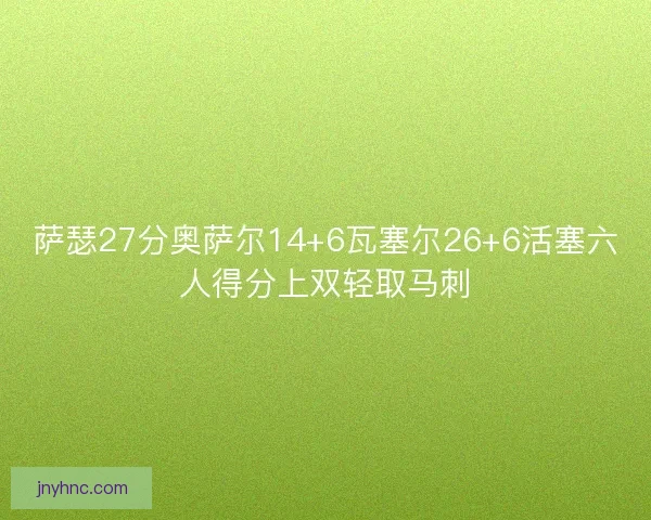 萨瑟27分奥萨尔14+6瓦塞尔26+6活塞六人得分上双轻取马刺 萨瑟27分奥萨尔14+6瓦塞尔26+6活塞六人得分上双轻取马刺
