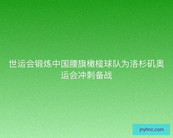 世运会锻炼中国腰旗橄榄球队为洛杉矶奥运会冲刺备战 世运会锻炼中国腰旗橄榄球队为洛杉矶奥运会冲刺备战