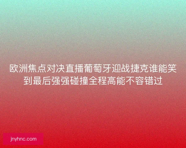 欧洲焦点对决直播葡萄牙迎战捷克谁能笑到最后强强碰撞全程高能不容错过 欧洲焦点对决直播葡萄牙迎战捷克谁能笑到最后强强碰撞全程高能不容错过