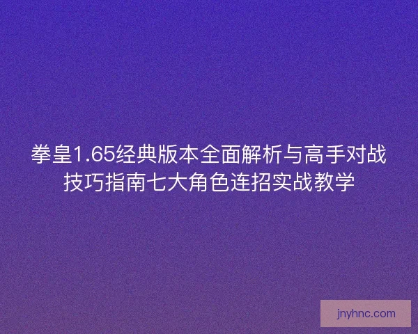 拳皇1.65经典版本全面解析与高手对战技巧指南七大角色连招实战教学