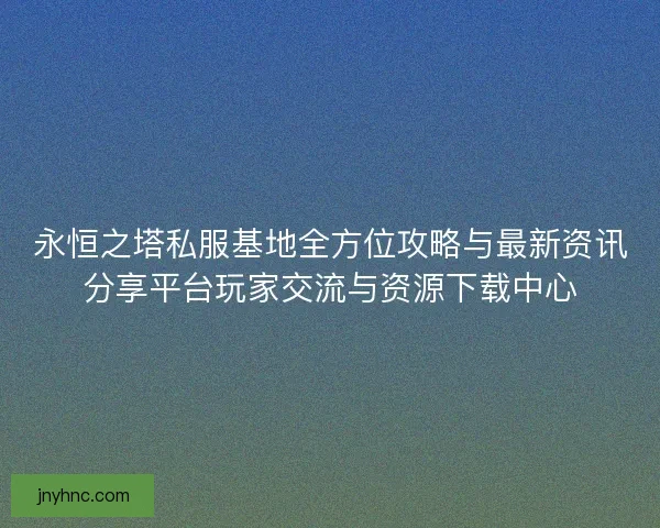 永恒之塔私服基地全方位攻略与最新资讯分享平台玩家交流与资源下载中心