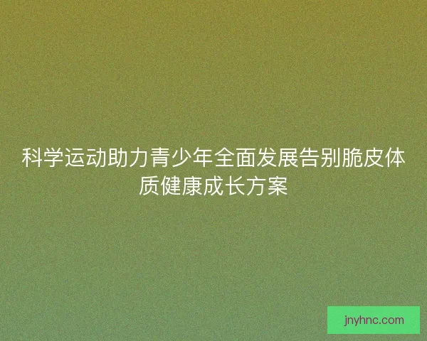 科学运动助力青少年全面发展告别脆皮体质健康成长方案