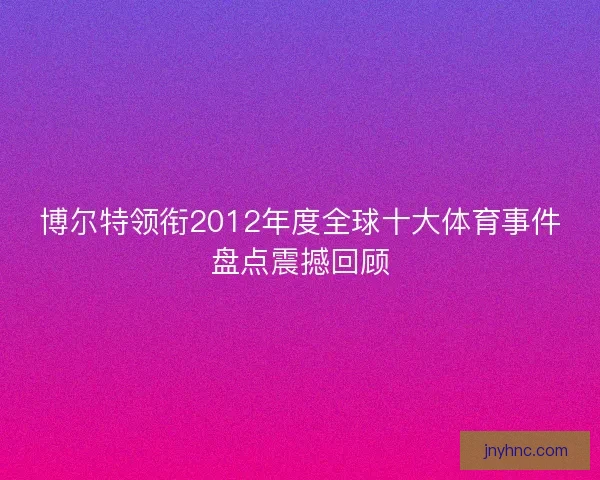 博尔特领衔2012年度全球十大体育事件盘点震撼回顾