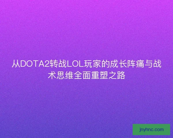从DOTA2转战LOL玩家的成长阵痛与战术思维全面重塑之路